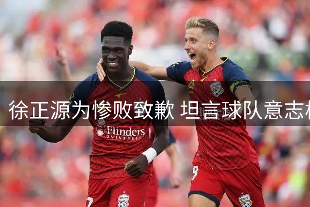徐正源为惨败致歉 坦言球队意志松懈需反思